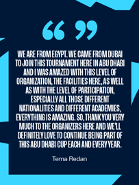 Tema Redan from Egypt shares his positive experience at the Abu Dhabi Cup, praising the organization, facilities, and diverse participation, expressing a desire to return annually.