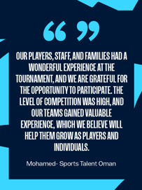 Quote from Mohamed of Sports Talent Oman expressing gratitude for the tournament, highlighting the high level of competition and the valuable experience gained by players, staff, and families.