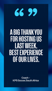 Graphic with a quote saying, 'A big thank you for hosting us last week. Best experience of our lives.' attributed to Coach – KP5 Soccer, South Africa. Features a blue gradient background and large quotation marks.